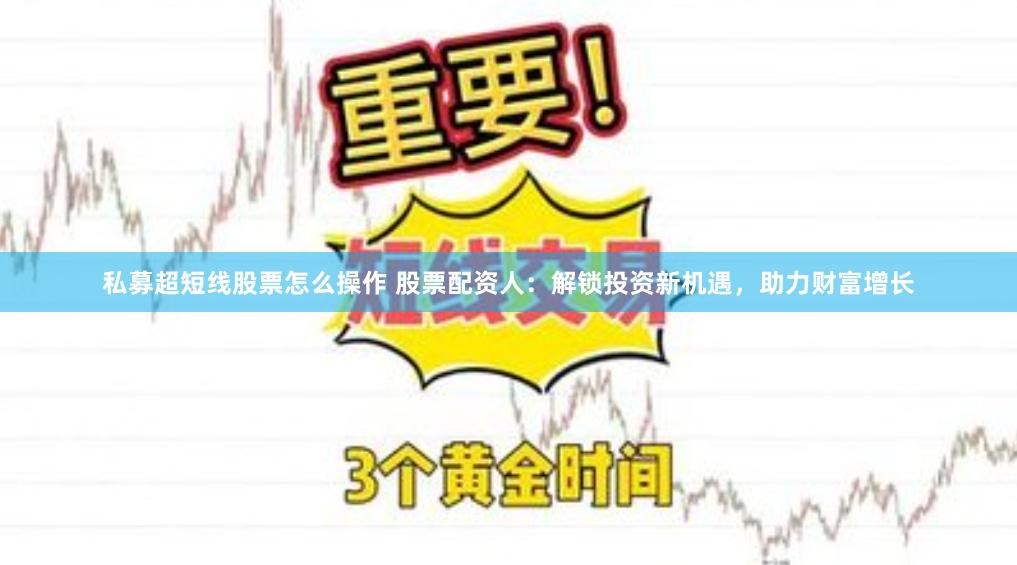 私募超短线股票怎么操作 股票配资人：解锁投资新机遇，助力财富增长