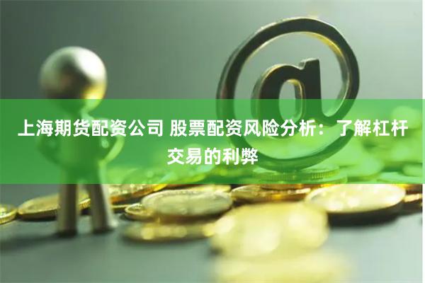 上海期货配资公司 股票配资风险分析：了解杠杆交易的利弊