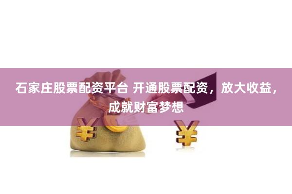 石家庄股票配资平台 开通股票配资，放大收益，成就财富梦想