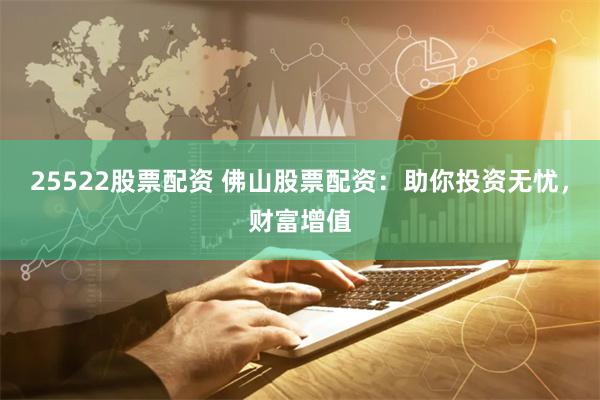 25522股票配资 佛山股票配资：助你投资无忧，财富增值