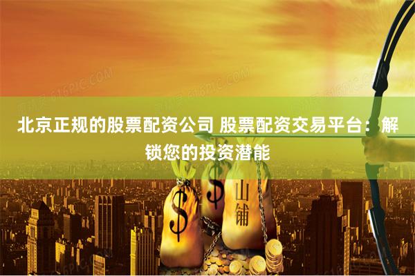 北京正规的股票配资公司 股票配资交易平台：解锁您的投资潜能