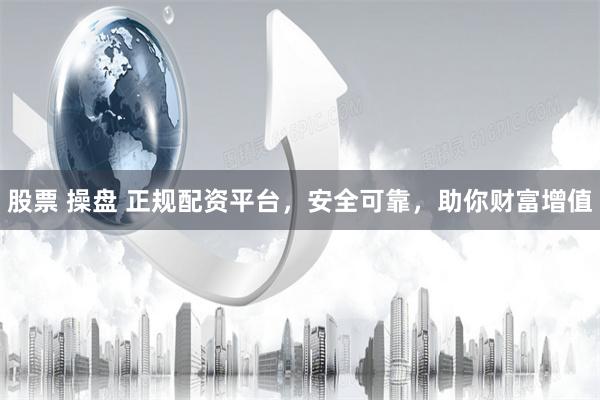 股票 操盘 正规配资平台，安全可靠，助你财富增值