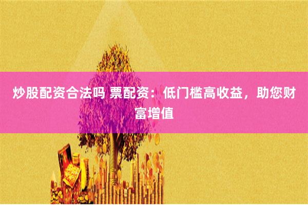 炒股配资合法吗 票配资：低门槛高收益，助您财富增值