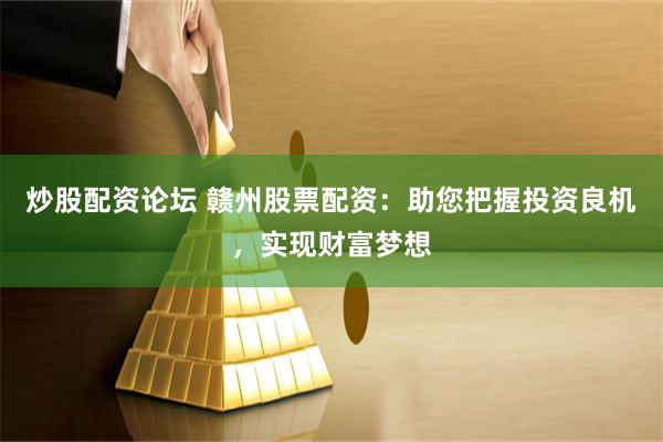 炒股配资论坛 赣州股票配资：助您把握投资良机，实现财富梦想