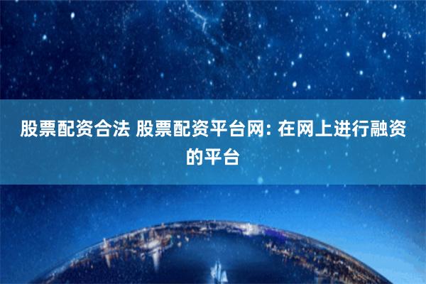 股票配资合法 股票配资平台网: 在网上进行融资的平台