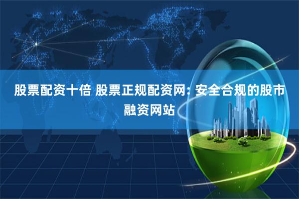 股票配资十倍 股票正规配资网: 安全合规的股市融资网站