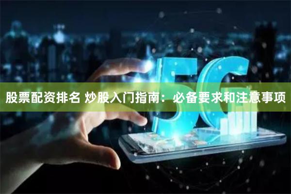 股票配资排名 炒股入门指南：必备要求和注意事项