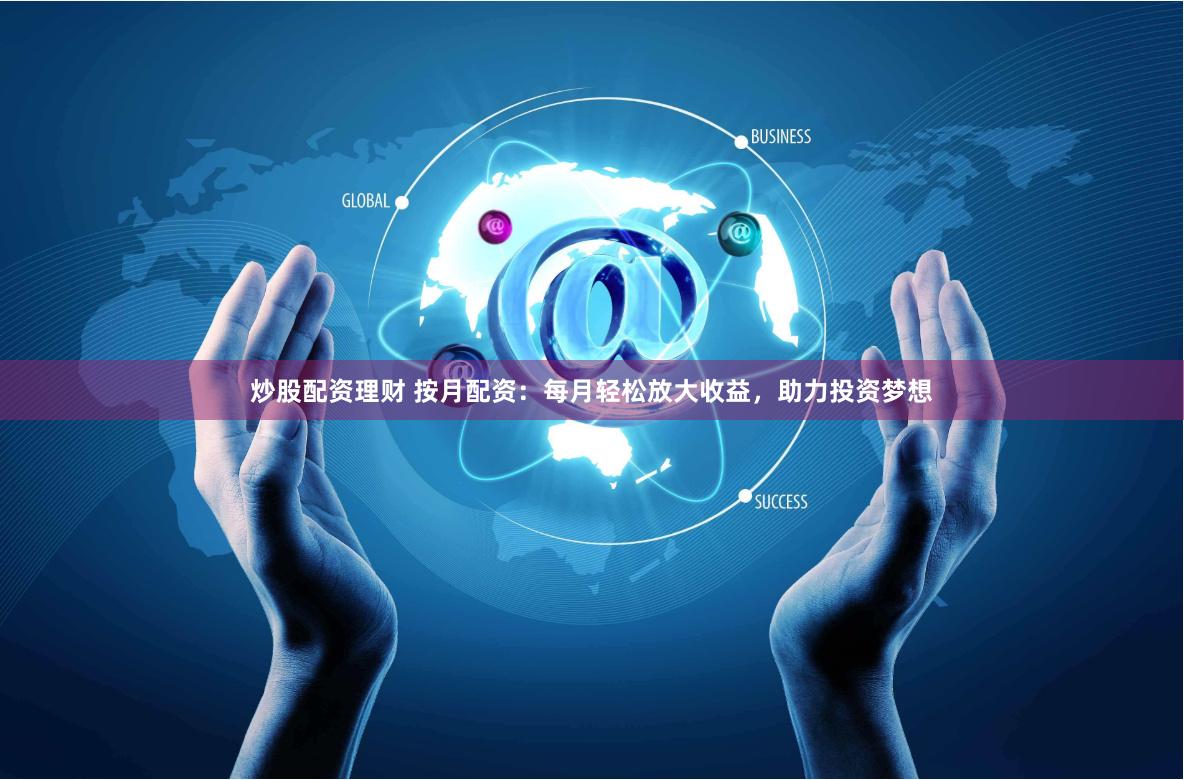 炒股配资理财 按月配资：每月轻松放大收益，助力投资梦想