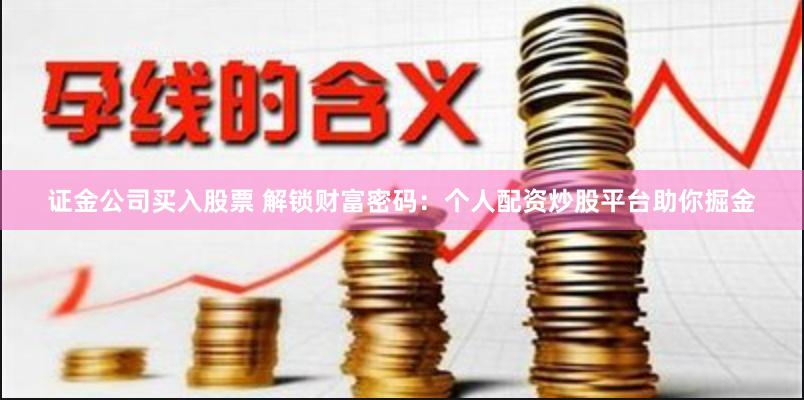 证金公司买入股票 解锁财富密码：个人配资炒股平台助你掘金