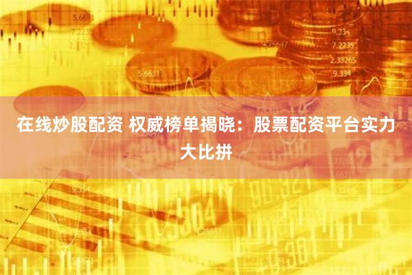 在线炒股配资 权威榜单揭晓：股票配资平台实力大比拼