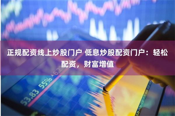 正规配资线上炒股门户 低息炒股配资门户：轻松配资，财富增值