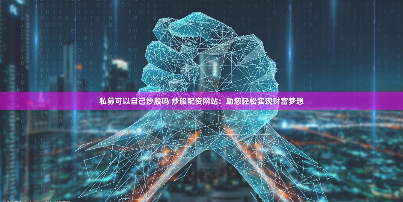 私募可以自己炒股吗 炒股配资网站：助您轻松实现财富梦想