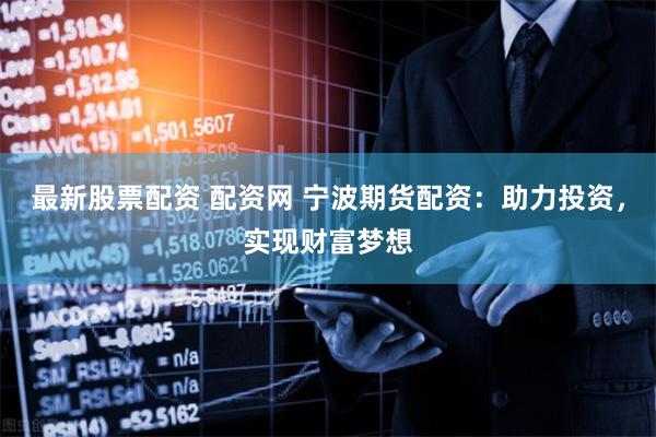 最新股票配资 配资网 宁波期货配资：助力投资，实现财富梦想