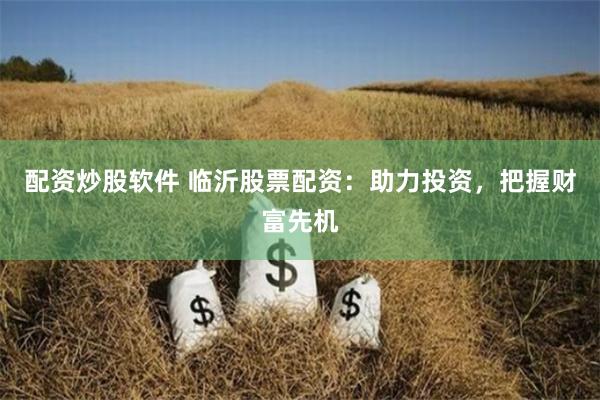 配资炒股软件 临沂股票配资：助力投资，把握财富先机