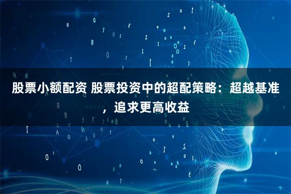 股票小额配资 股票投资中的超配策略：超越基准，追求更高收益
