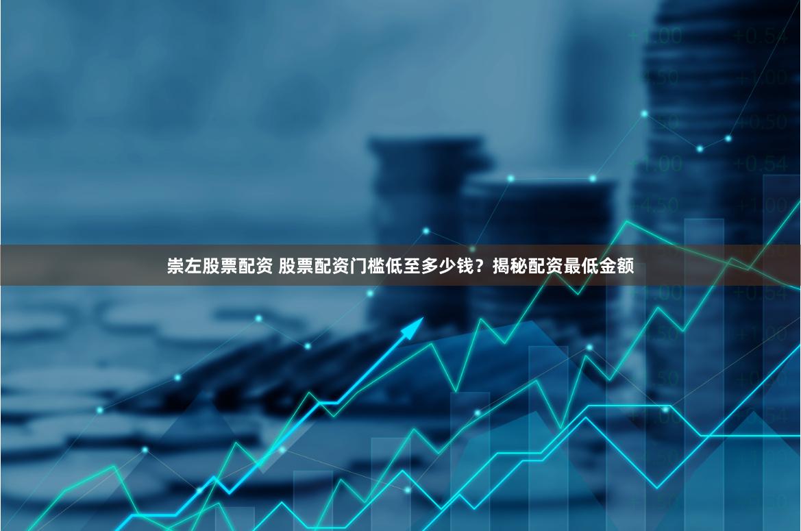 崇左股票配资 股票配资门槛低至多少钱？揭秘配资最低金额