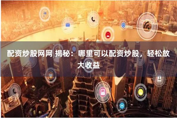 配资炒股网网 揭秘：哪里可以配资炒股，轻松放大收益