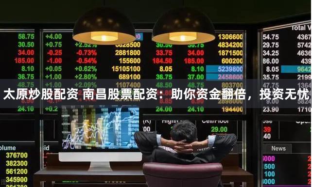 太原炒股配资 南昌股票配资：助你资金翻倍，投资无忧