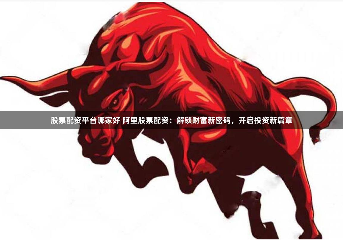 股票配资平台哪家好 阿里股票配资：解锁财富新密码，开启投资新篇章