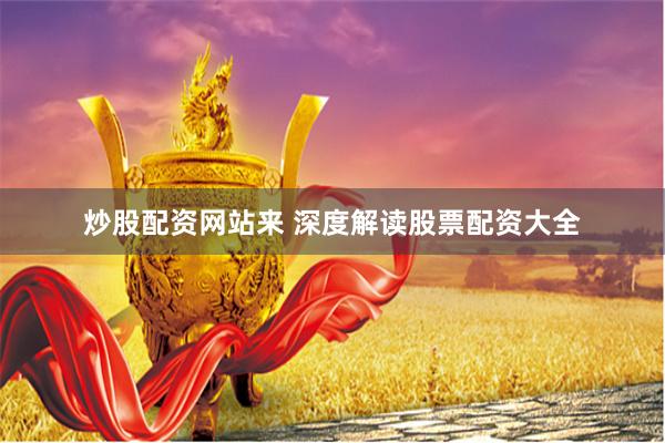 炒股配资网站来 深度解读股票配资大全