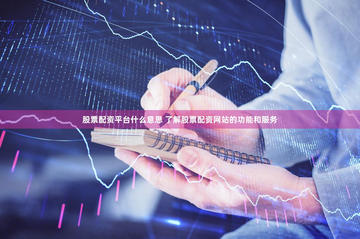 股票配资平台什么意思 了解股票配资网站的功能和服务