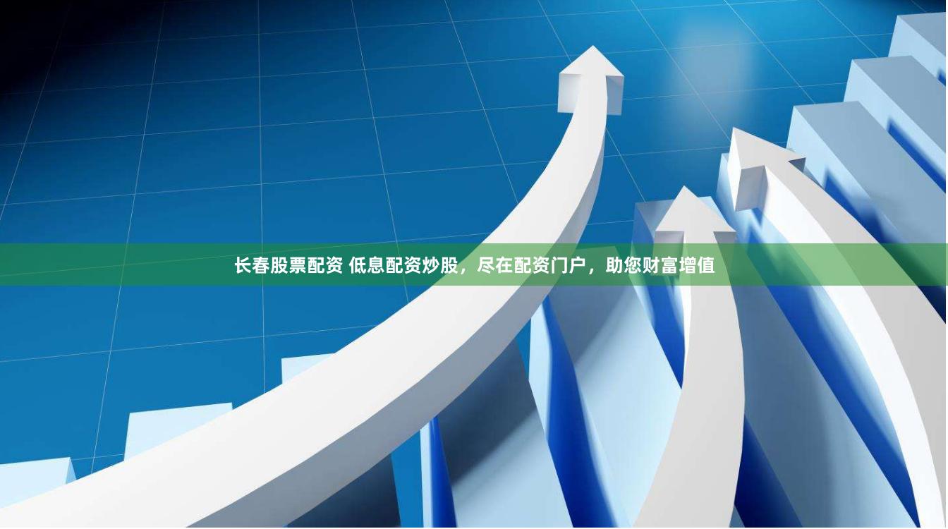 长春股票配资 低息配资炒股，尽在配资门户，助您财富增值