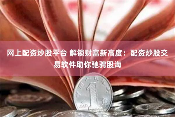 网上配资炒股平台 解锁财富新高度：配资炒股交易软件助你驰骋股海