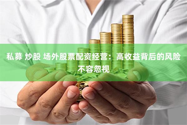 私募 炒股 场外股票配资经营：高收益背后的风险不容忽视