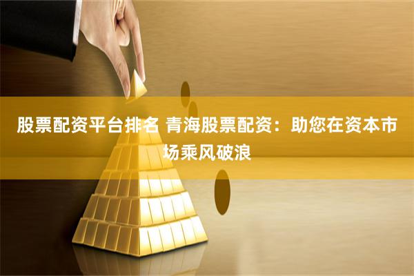 股票配资平台排名 青海股票配资：助您在资本市场乘风破浪