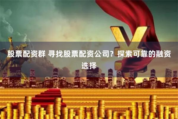 股票配资群 寻找股票配资公司？探索可靠的融资选择