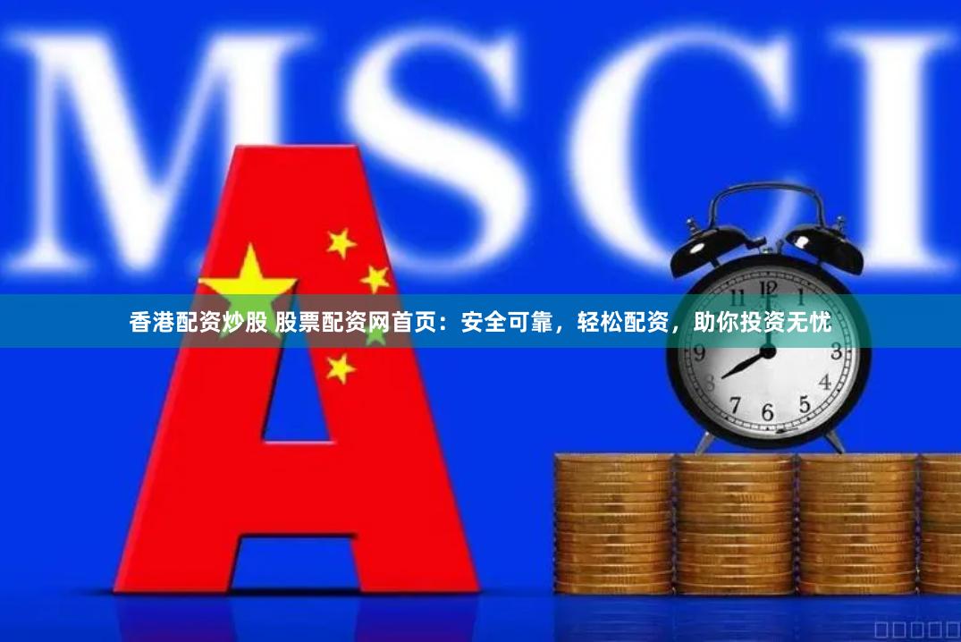 香港配资炒股 股票配资网首页：安全可靠，轻松配资，助你投资无忧