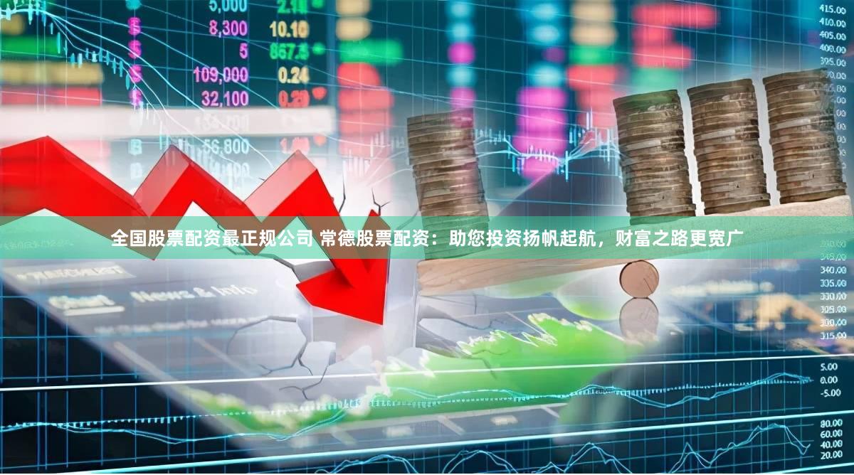 全国股票配资最正规公司 常德股票配资：助您投资扬帆起航，财富之路更宽广