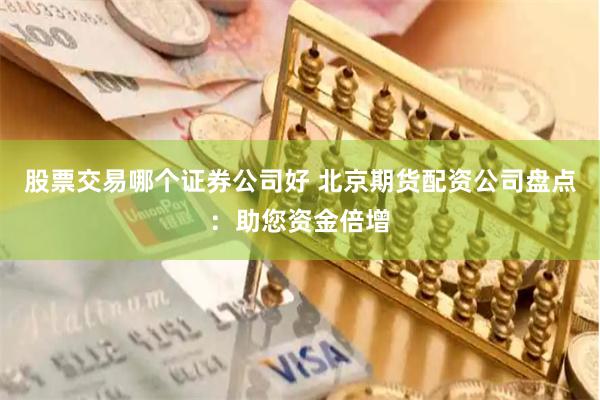 股票交易哪个证券公司好 北京期货配资公司盘点：助您资金倍增