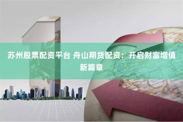 苏州股票配资平台 舟山期货配资：开启财富增值新篇章