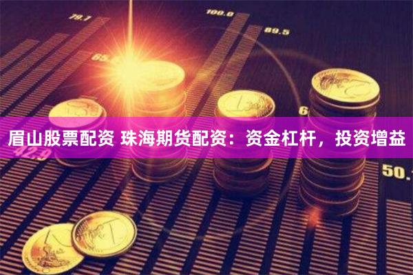 眉山股票配资 珠海期货配资：资金杠杆，投资增益