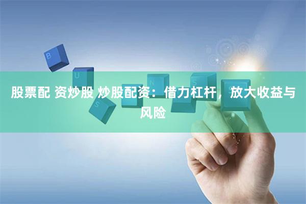 股票配 资炒股 炒股配资：借力杠杆，放大收益与风险
