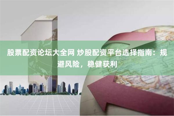 股票配资论坛大全网 炒股配资平台选择指南：规避风险，稳健获利