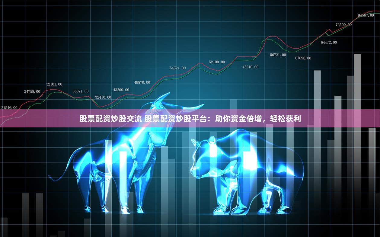 股票配资炒股交流 股票配资炒股平台：助你资金倍增，轻松获利