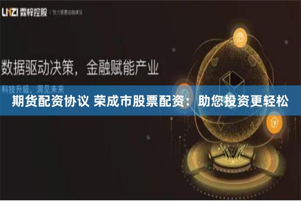 期货配资协议 荣成市股票配资：助您投资更轻松