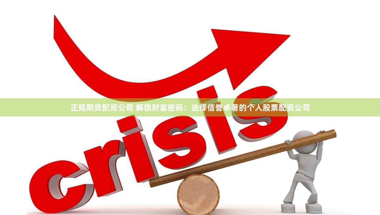 正规期货配资公司 解锁财富密码：选择信誉卓著的个人股票配资公司