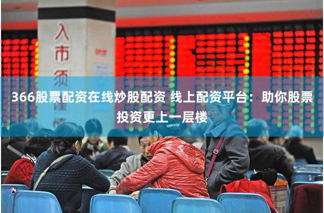 366股票配资在线炒股配资 线上配资平台：助你股票投资更上一层楼