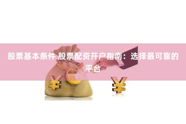 股票基本条件 股票配资开户指南：选择最可靠的平台