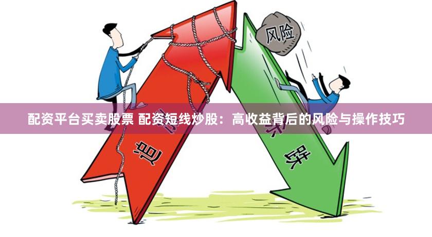 配资平台买卖股票 配资短线炒股：高收益背后的风险与操作技巧